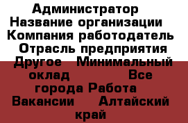 Администратор › Название организации ­ Компания-работодатель › Отрасль предприятия ­ Другое › Минимальный оклад ­ 16 000 - Все города Работа » Вакансии   . Алтайский край